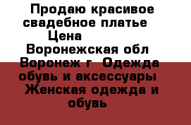 Продаю красивое свадебное платье! › Цена ­ 16 000 - Воронежская обл., Воронеж г. Одежда, обувь и аксессуары » Женская одежда и обувь   